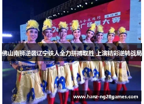 佛山南狮逆袭辽宁铁人全力拼搏取胜 上演精彩逆转战局 佛山南狮逆袭辽宁铁人全力拼搏取胜 上演精彩逆转战局