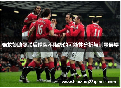 骁龙赞助曼联后球队不降级的可能性分析与前景展望 骁龙赞助曼联后球队不降级的可能性分析与前景展望