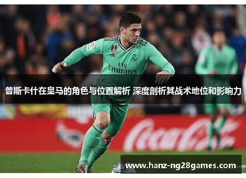普斯卡什在皇马的角色与位置解析 深度剖析其战术地位和影响力 普斯卡什在皇马的角色与位置解析 深度剖析其战术地位和影响力