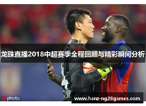 龙珠直播2018中超赛季全程回顾与精彩瞬间分析 龙珠直播2018中超赛季全程回顾与精彩瞬间分析