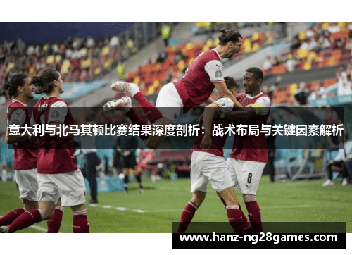 意大利与北马其顿比赛结果深度剖析：战术布局与关键因素解析