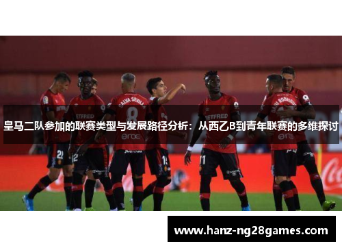 皇马二队参加的联赛类型与发展路径分析：从西乙B到青年联赛的多维探讨