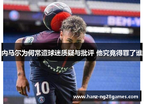 内马尔为何常遭球迷质疑与批评 他究竟得罪了谁