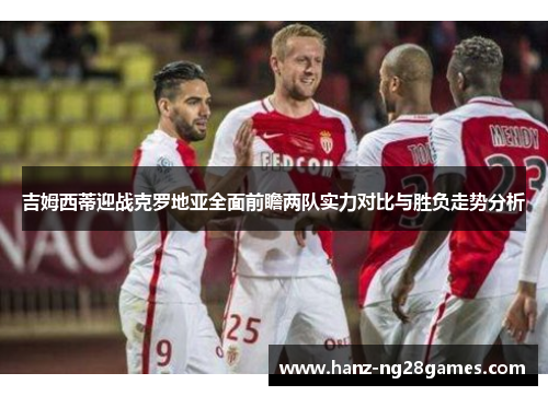 吉姆西蒂迎战克罗地亚全面前瞻两队实力对比与胜负走势分析