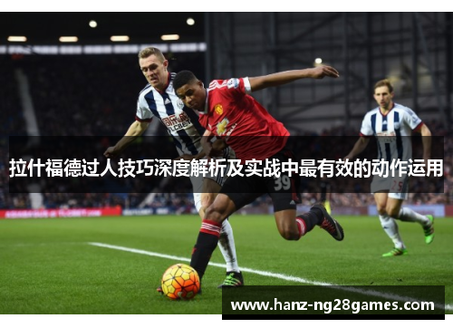 拉什福德过人技巧深度解析及实战中最有效的动作运用 拉什福德过人技巧深度解析及实战中最有效的动作运用