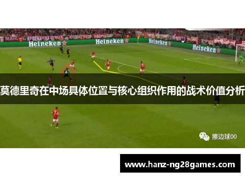 莫德里奇在中场具体位置与核心组织作用的战术价值分析