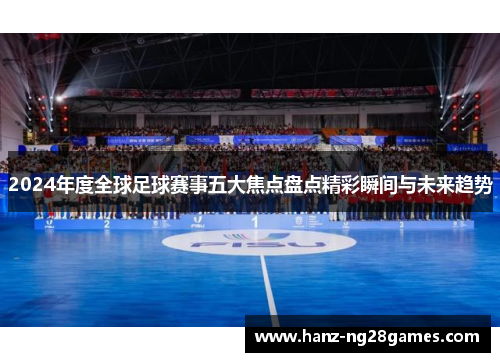 2024年度全球足球赛事五大焦点盘点精彩瞬间与未来趋势