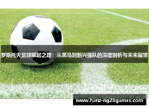 罗斯托夫足球崛起之路：从黑马到新兴强队的深度剖析与未来展望