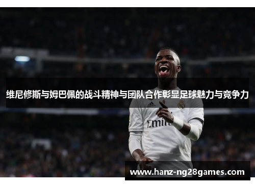 维尼修斯与姆巴佩的战斗精神与团队合作彰显足球魅力与竞争力 维尼修斯与姆巴佩的战斗精神与团队合作彰显足球魅力与竞争力