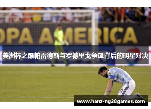 美洲杯之巅帕雷德斯与罗德里戈争锋背后的明星对决 美洲杯之巅帕雷德斯与罗德里戈争锋背后的明星对决