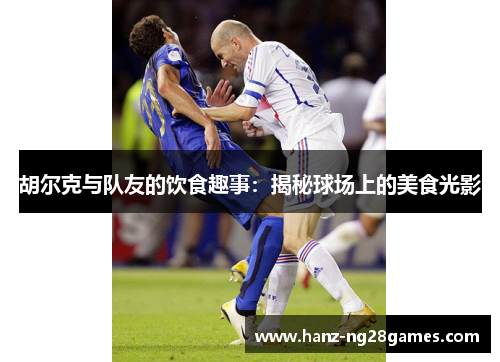 胡尔克与队友的饮食趣事：揭秘球场上的美食光影