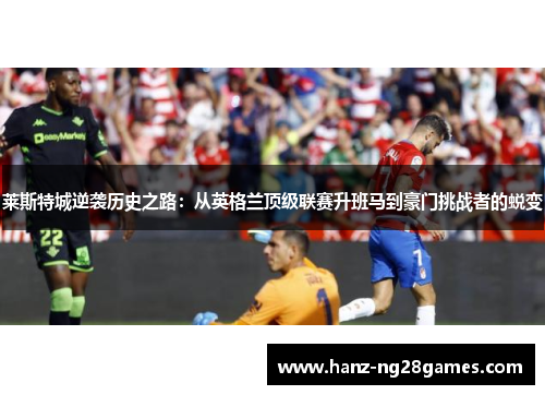 莱斯特城逆袭历史之路：从英格兰顶级联赛升班马到豪门挑战者的蜕变