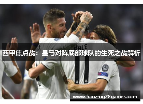 西甲焦点战:皇马对阵底部球队的生死之战解析 西甲焦点战:皇马对阵底部球队的生死之战解析