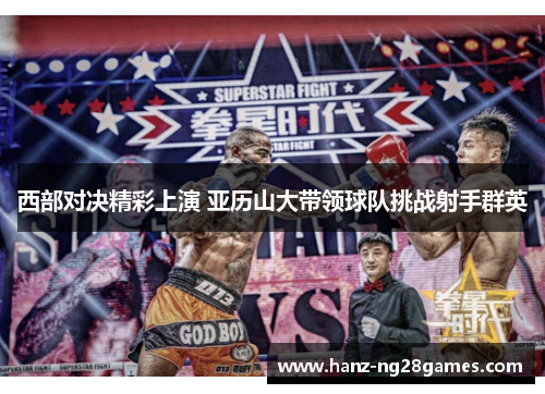 西部对决精彩上演 亚历山大带领球队挑战射手群英