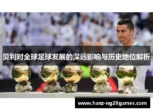 贝利对全球足球发展的深远影响与历史地位解析 贝利对全球足球发展的深远影响与历史地位解析