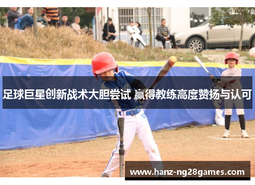 足球巨星创新战术大胆尝试 赢得教练高度赞扬与认可 足球巨星创新战术大胆尝试 赢得教练高度赞扬与认可