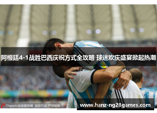 阿根廷4-1战胜巴西庆祝方式全攻略 球迷欢庆盛宴掀起热潮 阿根廷4-1战胜巴西庆祝方式全攻略 球迷欢庆盛宴掀起热潮