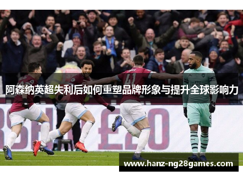 阿森纳英超失利后如何重塑品牌形象与提升全球影响力