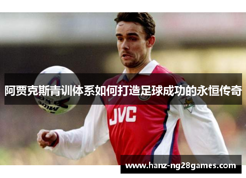 阿贾克斯青训体系如何打造足球成功的永恒传奇