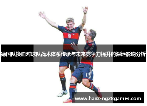 德国队换血对球队战术体系传承与未来竞争力提升的深远影响分析