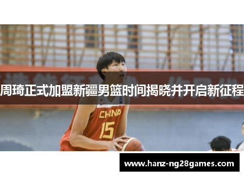 周琦正式加盟新疆男篮时间揭晓并开启新征程 周琦正式加盟新疆男篮时间揭晓并开启新征程