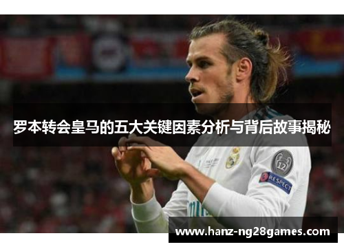 罗本转会皇马的五大关键因素分析与背后故事揭秘