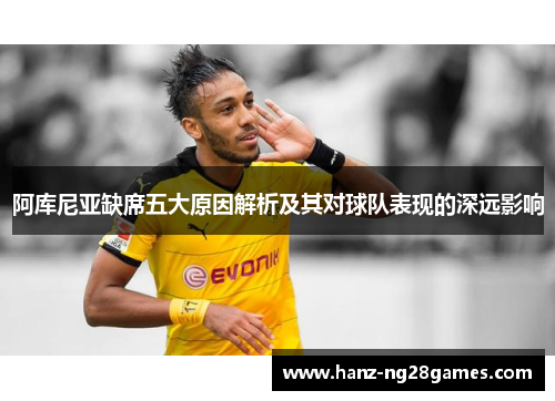 阿库尼亚缺席五大原因解析及其对球队表现的深远影响