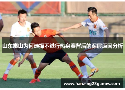 山东泰山为何选择不进行热身赛背后的深层原因分析 山东泰山为何选择不进行热身赛背后的深层原因分析
