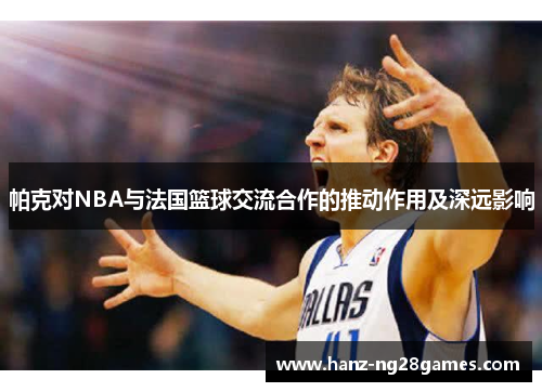 帕克对NBA与法国篮球交流合作的推动作用及深远影响 帕克对NBA与法国篮球交流合作的推动作用及深远影响