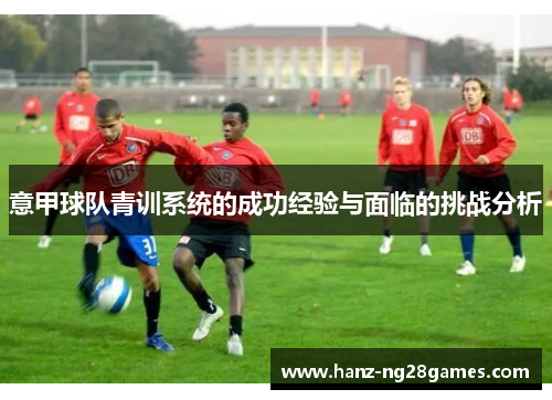 意甲球队青训系统的成功经验与面临的挑战分析 意甲球队青训系统的成功经验与面临的挑战分析