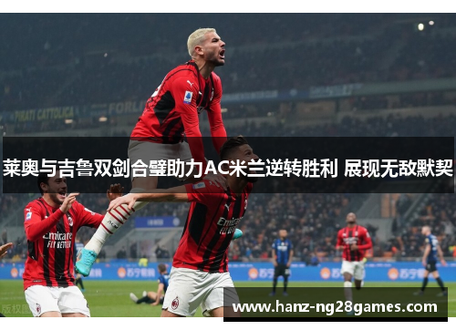 莱奥与吉鲁双剑合璧助力AC米兰逆转胜利 展现无敌默契