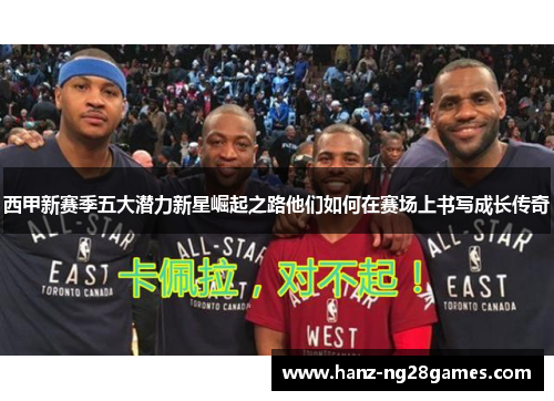 西甲新赛季五大潜力新星崛起之路他们如何在赛场上书写成长传奇