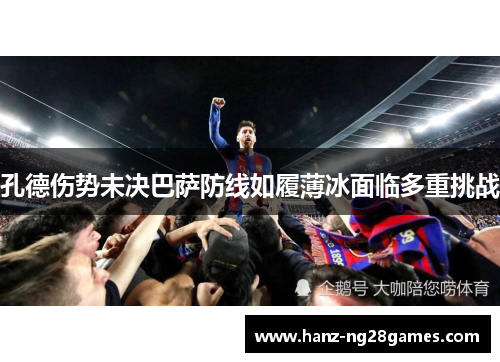 孔德伤势未决巴萨防线如履薄冰面临多重挑战