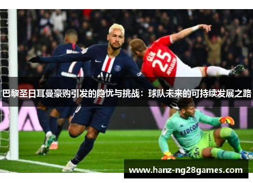 巴黎圣日耳曼豪购引发的隐忧与挑战：球队未来的可持续发展之路