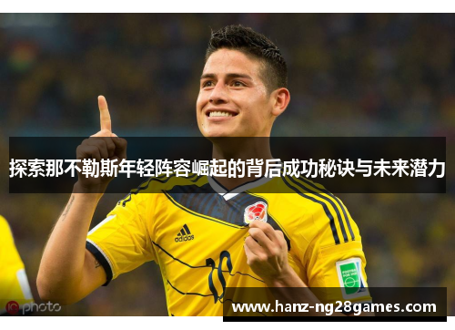 探索那不勒斯年轻阵容崛起的背后成功秘诀与未来潜力 探索那不勒斯年轻阵容崛起的背后成功秘诀与未来潜力