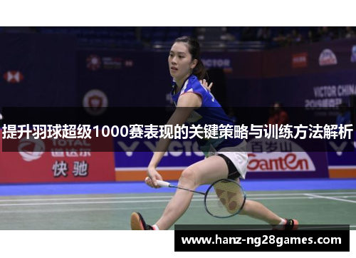 提升羽球超级1000赛表现的关键策略与训练方法解析