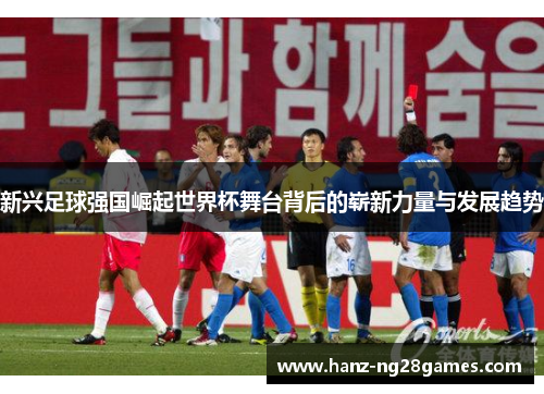 新兴足球强国崛起世界杯舞台背后的崭新力量与发展趋势