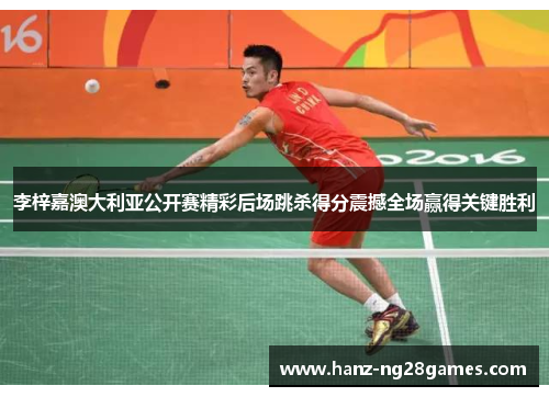 李梓嘉澳大利亚公开赛精彩后场跳杀得分震撼全场赢得关键胜利