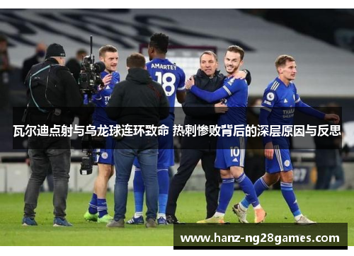 瓦尔迪点射与乌龙球连环致命 热刺惨败背后的深层原因与反思