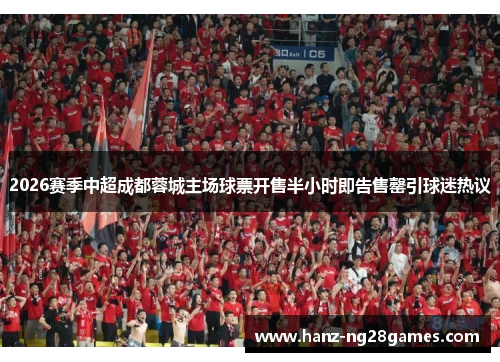 2026赛季中超成都蓉城主场球票开售半小时即告售罄引球迷热议