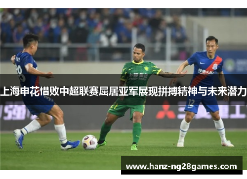 上海申花惜败中超联赛屈居亚军展现拼搏精神与未来潜力