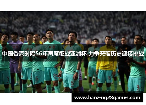 中国香港时隔56年再度征战亚洲杯 力争突破历史迎接挑战