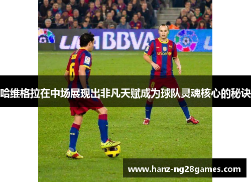 哈维格拉在中场展现出非凡天赋成为球队灵魂核心的秘诀