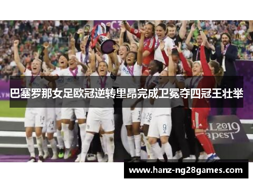 巴塞罗那女足欧冠逆转里昂完成卫冕夺四冠王壮举