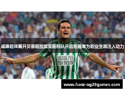 威廉若泽离开贝蒂斯加盟莫斯科队开启新篇章为职业生涯注入动力