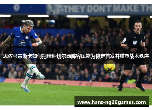 恩佐马雷斯卡如何把臃肿切尔西阵容压缩为稳定首发并重塑战术秩序