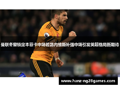 曼联冬窗锁定本菲卡中场若昂内维斯补强中场引发英超格局新期待