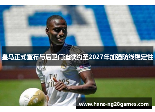 皇马正式宣布与后卫门迪续约至2027年加强防线稳定性