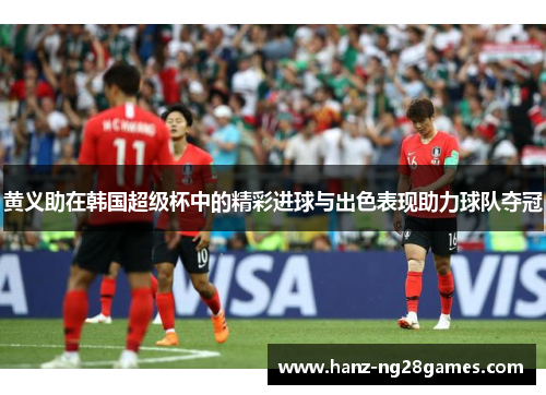 黄义助在韩国超级杯中的精彩进球与出色表现助力球队夺冠