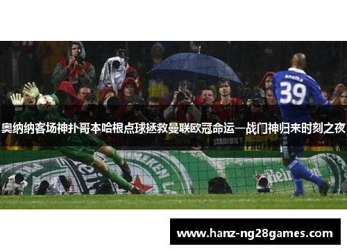 奥纳纳客场神扑哥本哈根点球拯救曼联欧冠命运一战门神归来时刻之夜 奥纳纳客场神扑哥本哈根点球拯救曼联欧冠命运一战门神归来时刻之夜